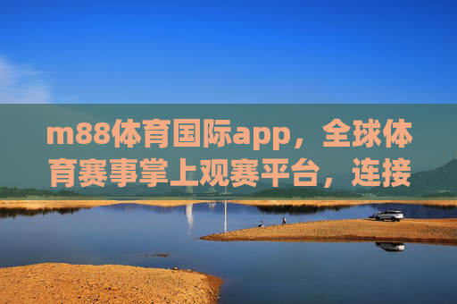 m88体育国际app，全球体育赛事掌上观赛平台，连接热爱与激情