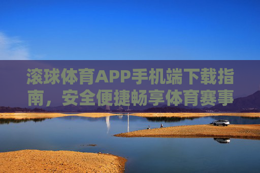 滚球体育APP手机端下载指南，安全便捷畅享体育赛事，滚球体育APP手机端下载指南，安全便捷畅享体育赛事