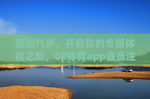 轻松几步,开启你的专属体育之旅,08体育app会员注册全攻略,08体育app会员注册轻松全攻略 轻松几步,开启你的专属体育之旅,08体育app会员注册全攻略,08体育app会员注册轻松全攻略