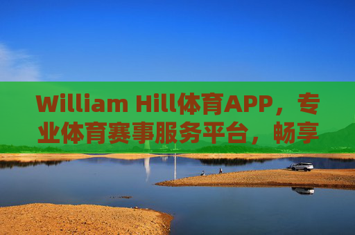 William Hill体育APP,专业体育赛事服务平台,畅享极致观赛与互动体验,William Hill体育APP,专业赛事服务,畅享极致观赛互动 William Hill体育APP,专业体育赛事服务平台,畅享极致观赛与互动体验,William Hill体育APP,专业赛事服务,畅享极致观赛互动