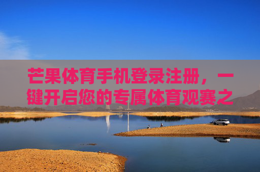 芒果体育手机登录注册，一键开启您的专属体育观赛之旅