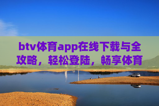 btv体育app在线下载与全攻略，轻松登陆，畅享体育赛事，btv体育app在线下载与登录全攻略，轻松畅享体育赛事