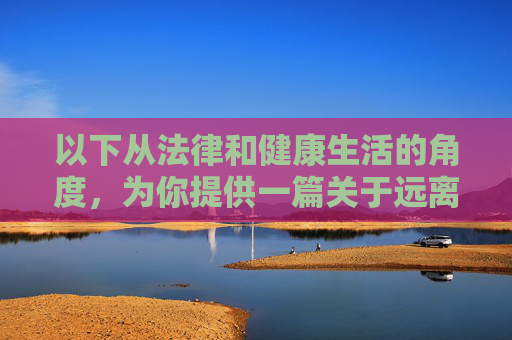 以下从法律和健康生活的角度,为你提供一篇关于远离赌博、倡导健康生活的文章,法律为盾,健康为光,远离赌博,拥抱人生 以下从法律和健康生活的角度,为你提供一篇关于远离赌博、倡导健康生活的文章,法律为盾,健康为光,远离赌博,拥抱人生