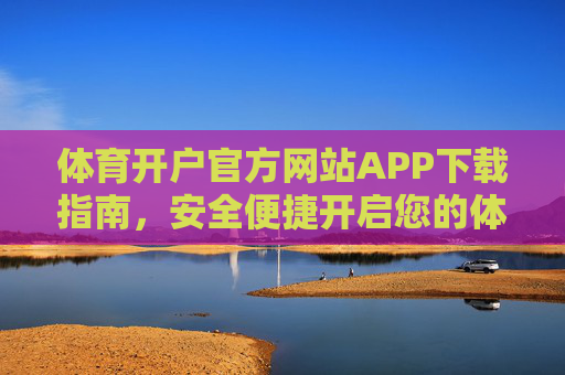 体育开户官方网站APP下载指南,安全便捷开启您的体育之旅,体育开户官方APP下载指南,安全便捷开启您的体育之旅 体育开户官方网站APP下载指南,安全便捷开启您的体育之旅,体育开户官方APP下载指南,安全便捷开启您的体育之旅