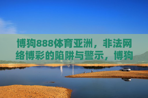 博狗888体育亚洲,非法网络博彩的陷阱与警示,博狗888体育亚洲,非法网络博彩的陷阱与警示 博狗888体育亚洲,非法网络博彩的陷阱与警示,博狗888体育亚洲,非法网络博彩的陷阱与警示