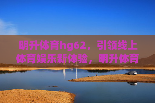 明升体育hg62,引领线上体育娱乐新体验,明升体育hg62,引领线上体育娱乐新体验 明升体育hg62,引领线上体育娱乐新体验,明升体育hg62,引领线上体育娱乐新体验