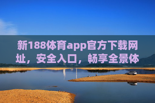 新188体育app官方下载网址，安全入口，畅享全景体育盛宴，新188体育app官方安全下载入口，畅享全景体育盛宴