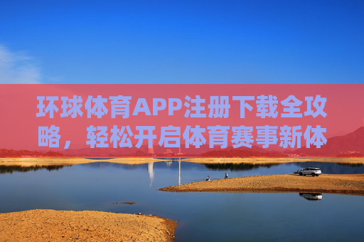 环球体育APP注册下载全攻略,轻松开启体育赛事新体验,环球体育APP注册下载全攻略,轻松开启体育赛事新体验 环球体育APP注册下载全攻略,轻松开启体育赛事新体验,环球体育APP注册下载全攻略,轻松开启体育赛事新体验