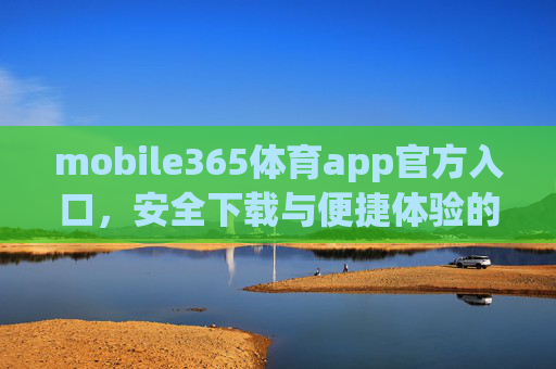 mobile365体育app官方入口,安全下载与便捷体验的可靠指南,mobile365体育app官方入口,安全下载与便捷体验的可靠指南 mobile365体育app官方入口,安全下载与便捷体验的可靠指南,mobile365体育app官方入口,安全下载与便捷体验的可靠指南