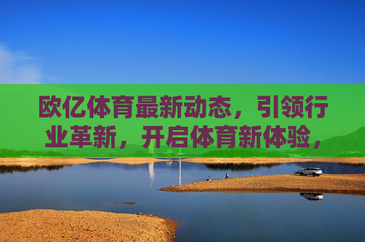 欧亿体育最新动态,引领行业革新,开启体育新体验,欧亿体育,引领革新,开启体育新体验 欧亿体育最新动态,引领行业革新,开启体育新体验,欧亿体育,引领革新,开启体育新体验