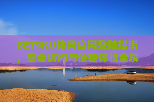 BET9KU体育官网登陆指南,安全访问与便捷体验全解析,BET9KU体育官网登陆指南,安全访问与便捷体验全解析 BET9KU体育官网登陆指南,安全访问与便捷体验全解析,BET9KU体育官网登陆指南,安全访问与便捷体验全解析