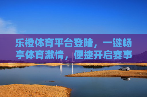 乐橙体育平台登陆,一键畅享体育激情,便捷开启赛事之旅 乐橙体育平台登陆,一键畅享体育激情,便捷开启赛事之旅