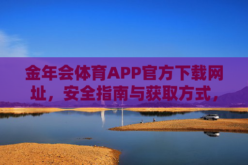金年会体育APP官方下载网址，安全指南与获取方式，金年会体育APP官方下载网址、安全指南与获取方式