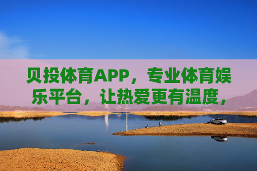 贝投体育APP,专业体育娱乐平台,让热爱更有温度,贝投体育APP,专业体育娱乐,让热爱更有温度 贝投体育APP,专业体育娱乐平台,让热爱更有温度,贝投体育APP,专业体育娱乐,让热爱更有温度