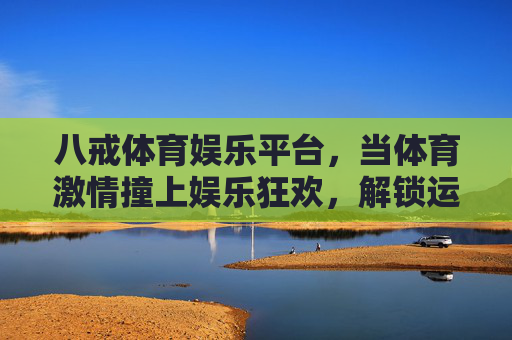 八戒体育娱乐平台,当体育激情撞上娱乐狂欢,解锁运动新玩法,八戒体育娱乐平台,体育激情撞上娱乐狂欢,解锁运动新玩法 八戒体育娱乐平台,当体育激情撞上娱乐狂欢,解锁运动新玩法,八戒体育娱乐平台,体育激情撞上娱乐狂欢,解锁运动新玩法