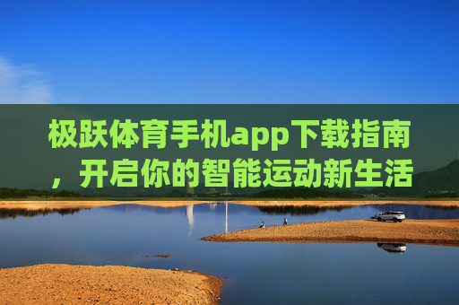 极跃体育手机app下载指南,开启你的智能运动新生活,极跃体育app下载指南,开启智能运动新生活 极跃体育手机app下载指南,开启你的智能运动新生活,极跃体育app下载指南,开启智能运动新生活