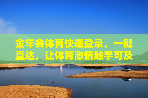 金年会体育快速登录,一键直达,让体育激情触手可及,金年会体育,快速登录,激情触手可及 金年会体育快速登录,一键直达,让体育激情触手可及,金年会体育,快速登录,激情触手可及