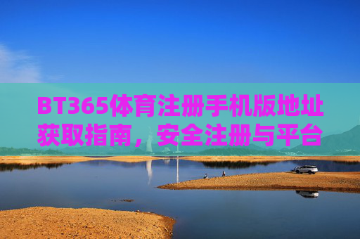 BT365体育注册手机版地址获取指南,安全注册与平台优势解析,BT365体育手机版注册地址获取指南,安全注册与平台优势解析 BT365体育注册手机版地址获取指南,安全注册与平台优势解析,BT365体育手机版注册地址获取指南,安全注册与平台优势解析