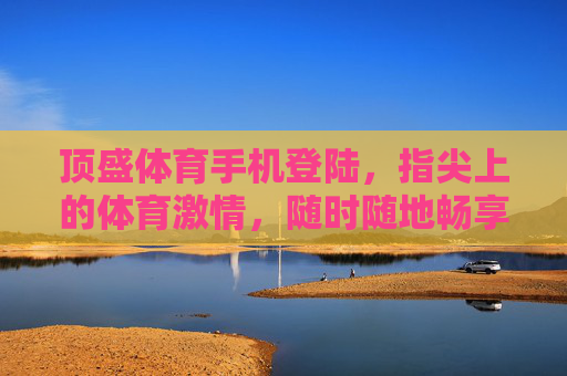 顶盛体育手机登陆,指尖上的体育激情,随时随地畅享赛场风云,顶盛体育手机登陆,指尖上的体育激情 顶盛体育手机登陆,指尖上的体育激情,随时随地畅享赛场风云,顶盛体育手机登陆,指尖上的体育激情