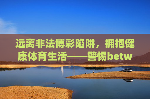远离非法博彩陷阱,拥抱健康体育生活——警惕betway体育VIP登录背后的风险,远离betway体育VIP非法博彩陷阱,拥抱健康体育生活 远离非法博彩陷阱,拥抱健康体育生活——警惕betway体育VIP登录背后的风险,远离betway体育VIP非法博彩陷阱,拥抱健康体育生活