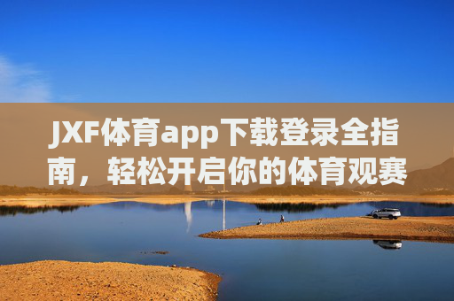 JXF体育app下载登录全指南,轻松开启你的体育观赛之旅,JXF体育app下载登录全指南,轻松开启体育观赛之旅 JXF体育app下载登录全指南,轻松开启你的体育观赛之旅,JXF体育app下载登录全指南,轻松开启体育观赛之旅