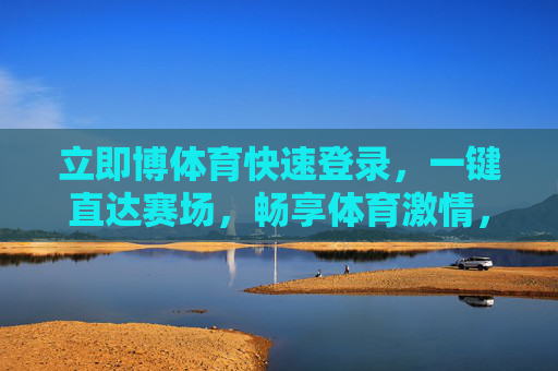 立即博体育快速登录,一键直达赛场,畅享体育激情,立即博体育,一键直达赛场,畅享体育激情 立即博体育快速登录,一键直达赛场,畅享体育激情,立即博体育,一键直达赛场,畅享体育激情