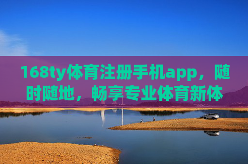 168ty体育注册手机app,随时随地,畅享专业体育新体验 168ty体育注册手机app,随时随地,畅享专业体育新体验