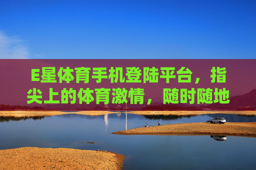E星体育手机登陆平台,指尖上的体育激情,随时随地畅享赛事盛宴,指尖上的E星体育,随时随地畅享赛事激情 E星体育手机登陆平台,指尖上的体育激情,随时随地畅享赛事盛宴,指尖上的E星体育,随时随地畅享赛事激情