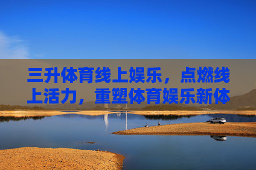 三升体育线上娱乐,点燃线上活力,重塑体育娱乐新体验,三升体育线上娱乐,点燃活力,重塑新体验 三升体育线上娱乐,点燃线上活力,重塑体育娱乐新体验,三升体育线上娱乐,点燃活力,重塑新体验