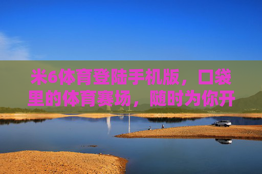 米6体育登陆手机版,口袋里的体育赛场,随时为你开启,米6体育手机版,口袋里的随身赛场 米6体育登陆手机版,口袋里的体育赛场,随时为你开启,米6体育手机版,口袋里的随身赛场
