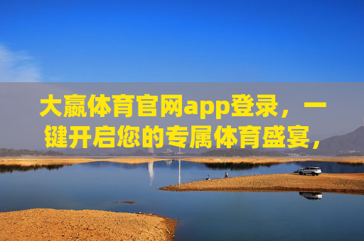 大嬴体育官网app登录,一键开启您的专属体育盛宴,大嬴体育app登录,一键开启专属体育盛宴 大嬴体育官网app登录,一键开启您的专属体育盛宴,大嬴体育app登录,一键开启专属体育盛宴