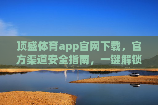 顶盛体育app官网下载,官方渠道安全指南,一键解锁精彩体育世界,顶盛体育app官方下载安全指南,一键解锁精彩体育世界 顶盛体育app官网下载,官方渠道安全指南,一键解锁精彩体育世界,顶盛体育app官方下载安全指南,一键解锁精彩体育世界