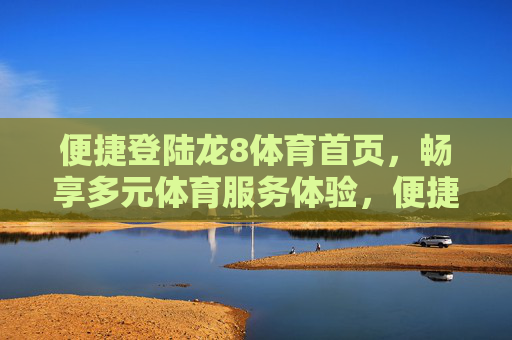 便捷登陆龙8体育首页,畅享多元体育服务体验,便捷登陆龙8体育,畅享多元体育服务 便捷登陆龙8体育首页,畅享多元体育服务体验,便捷登陆龙8体育,畅享多元体育服务
