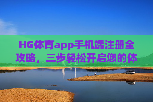 HG体育app手机端注册全攻略,三步轻松开启您的体育竞技之旅,HG体育app手机端注册全攻略,三步轻松开启体育竞技之旅 HG体育app手机端注册全攻略,三步轻松开启您的体育竞技之旅,HG体育app手机端注册全攻略,三步轻松开启体育竞技之旅