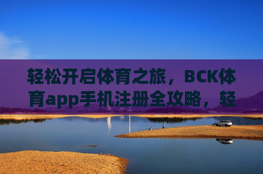 轻松开启体育之旅,BCK体育app手机注册全攻略,轻松开启体育之旅,BCK体育app手机注册全攻略 轻松开启体育之旅,BCK体育app手机注册全攻略,轻松开启体育之旅,BCK体育app手机注册全攻略