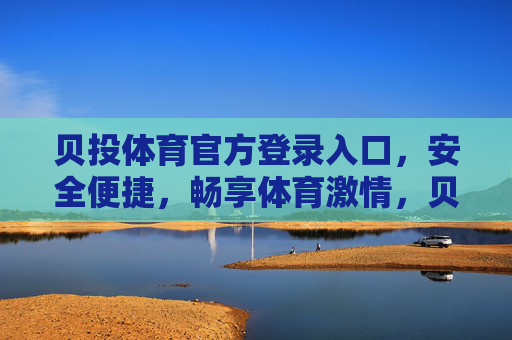 贝投体育官方登录入口,安全便捷,畅享体育激情,贝投体育官方登录入口,安全便捷,畅享体育激情 贝投体育官方登录入口,安全便捷,畅享体育激情,贝投体育官方登录入口,安全便捷,畅享体育激情