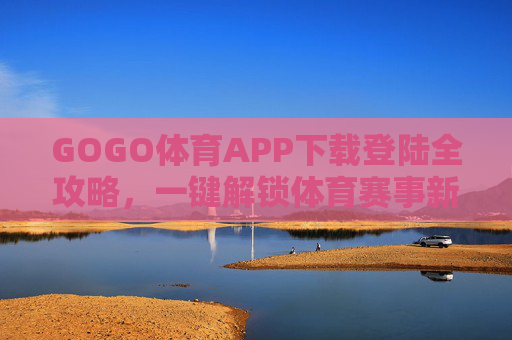 GOGO体育APP下载登陆全攻略,一键解锁体育赛事新体验,GOGO体育APP下载登陆全攻略,一键解锁赛事新体验 GOGO体育APP下载登陆全攻略,一键解锁体育赛事新体验,GOGO体育APP下载登陆全攻略,一键解锁赛事新体验