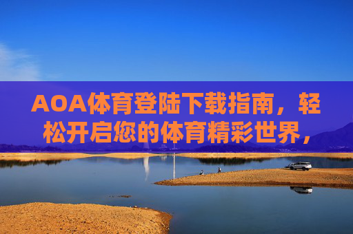 AOA体育登陆下载指南,轻松开启您的体育精彩世界,AOA体育下载登陆指南,轻松开启体育精彩世界 AOA体育登陆下载指南,轻松开启您的体育精彩世界,AOA体育下载登陆指南,轻松开启体育精彩世界