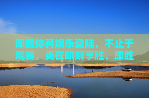 即胜体育娱乐登陆,不止于观赛,更在即刻享胜,即胜体育娱乐登陆,不止观赛,即刻享胜 即胜体育娱乐登陆,不止于观赛,更在即刻享胜,即胜体育娱乐登陆,不止观赛,即刻享胜