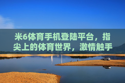米6体育手机登陆平台，指尖上的体育世界，激情触手可及，米6体育手机登陆，指尖触达体育激情