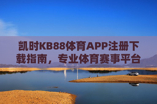 凯时KB88体育APP注册下载指南，专业体育赛事平台，畅享极致观赛体验，凯时KB88体育APP注册下载指南，专业赛事平台，畅享极致观赛