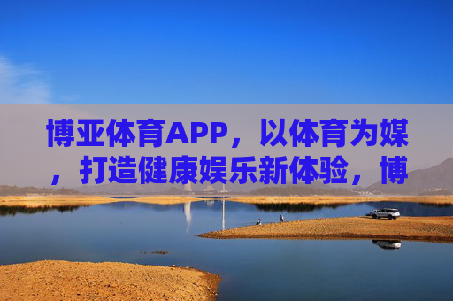 博亚体育APP,以体育为媒,打造健康娱乐新体验,博亚体育APP,以体育为媒,打造健康娱乐新体验 博亚体育APP,以体育为媒,打造健康娱乐新体验,博亚体育APP,以体育为媒,打造健康娱乐新体验