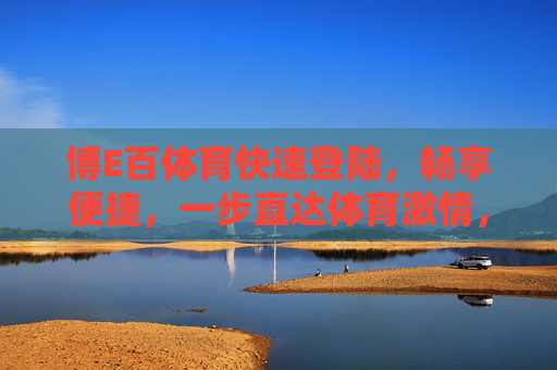博E百体育快速登陆，畅享便捷，一步直达体育激情，博E百体育，快速便捷，直达体育激情