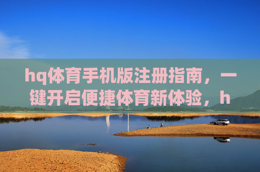 hq体育手机版注册指南,一键开启便捷体育新体验,hq体育手机版注册指南,一键开启便捷体育新体验 hq体育手机版注册指南,一键开启便捷体育新体验,hq体育手机版注册指南,一键开启便捷体育新体验