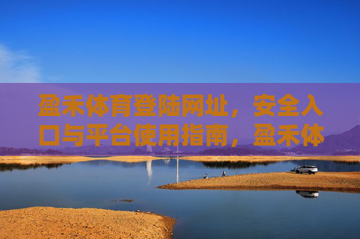 盈禾体育登陆网址，安全入口与平台使用指南，盈禾体育官方登陆网址、安全入口及平台使用指南