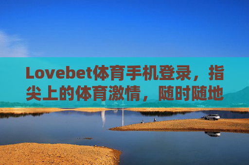Lovebet体育手机登录,指尖上的体育激情,随时随地为你开启,指尖上的体育激情,手机登录随时开启 Lovebet体育手机登录,指尖上的体育激情,随时随地为你开启,指尖上的体育激情,手机登录随时开启