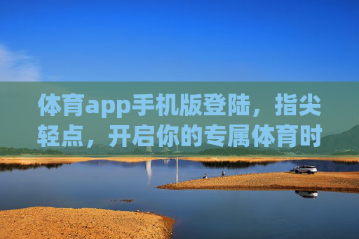 体育app手机版登陆,指尖轻点,开启你的专属体育时刻,指尖轻点,开启你的专属体育时刻 体育app手机版登陆,指尖轻点,开启你的专属体育时刻,指尖轻点,开启你的专属体育时刻