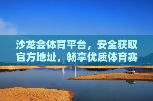 沙龙会体育平台,安全获取官方地址,畅享优质体育赛事体验,沙龙会体育平台,安全获取官方地址,畅享优质赛事体验 沙龙会体育平台,安全获取官方地址,畅享优质体育赛事体验,沙龙会体育平台,安全获取官方地址,畅享优质赛事体验
