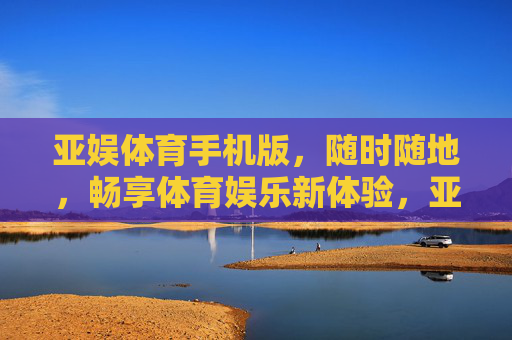 亚娱体育手机版,随时随地,畅享体育娱乐新体验,亚娱体育手机版,随时随地畅享体育娱乐新体验 亚娱体育手机版,随时随地,畅享体育娱乐新体验,亚娱体育手机版,随时随地畅享体育娱乐新体验
