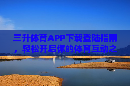三升体育APP下载登陆指南，轻松开启你的体育互动之旅，三升体育APP下载登陆指南，轻松开启体育互动之旅
